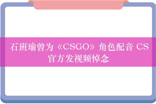  石班瑜曾为《CSGO》角色配音 CS官方发视频悼念