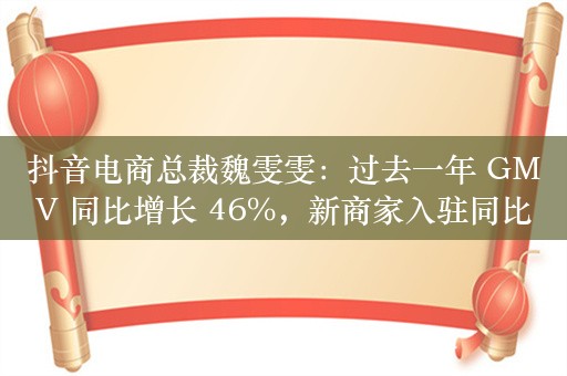 抖音电商总裁魏雯雯：过去一年 GMV 同比增长 46%，新商家入驻同比增长 83%