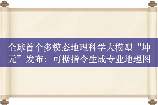 全球首个多模态地理科学大模型“坤元”发布：可据指令生成专业地理图表