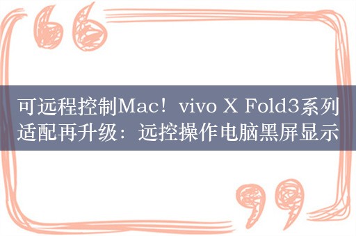 可远程控制Mac！vivo X Fold3系列适配再升级：远控操作电脑黑屏显示