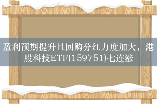 盈利预期提升且回购分红力度加大，港股科技ETF(159751)七连涨