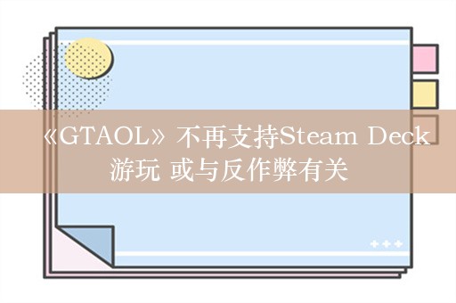  《GTAOL》不再支持Steam Deck游玩 或与反作弊有关