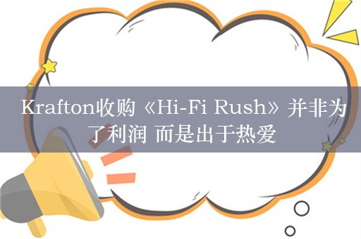  Krafton收购《Hi-Fi Rush》并非为了利润 而是出于热爱