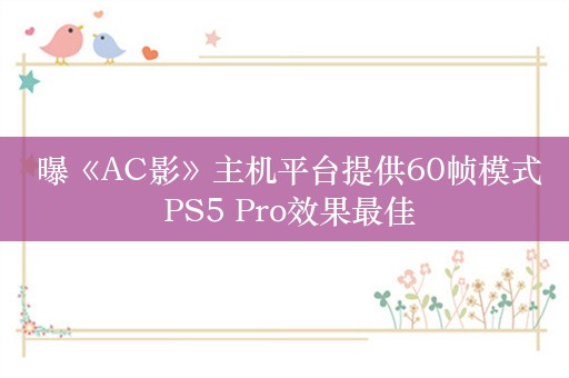  曝《AC影》主机平台提供60帧模式 PS5 Pro效果最佳