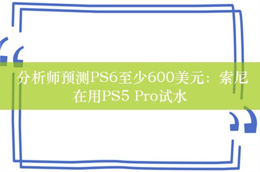  分析师预测PS6至少600美元：索尼在用PS5 Pro试水