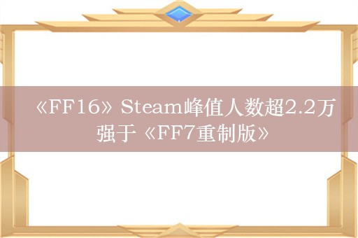  《FF16》Steam峰值人数超2.2万 强于《FF7重制版》