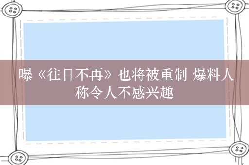  曝《往日不再》也将被重制 爆料人称令人不感兴趣