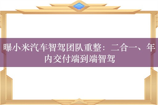 曝小米汽车智驾团队重整：二合一、年内交付端到端智驾