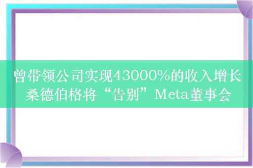 曾带领公司实现43000%的收入增长 桑德伯格将“告别”Meta董事会