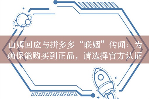 山姆回应与拼多多“联姻”传闻：为确保能购买到正品，请选择官方认证渠道