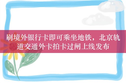 刷境外银行卡即可乘坐地铁，北京轨道交通外卡拍卡过闸上线发布