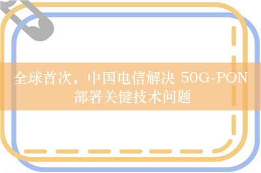 全球首次，中国电信解决 50G-PON 部署关键技术问题