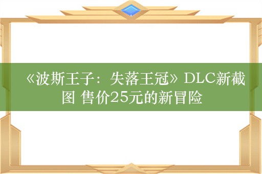  《波斯王子：失落王冠》DLC新截图 售价25元的新冒险