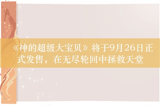  《神的超级大宝贝》将于9月26日正式发售，在无尽轮回中拯救天堂