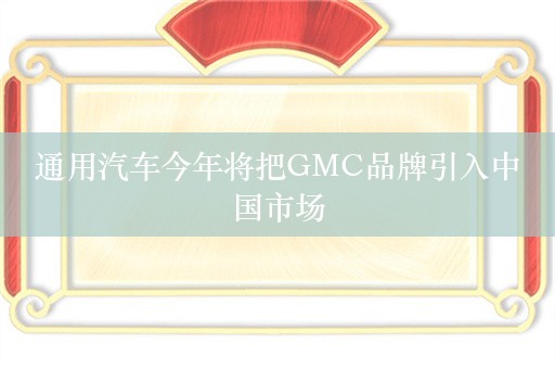 通用汽车今年将把GMC品牌引入中国市场