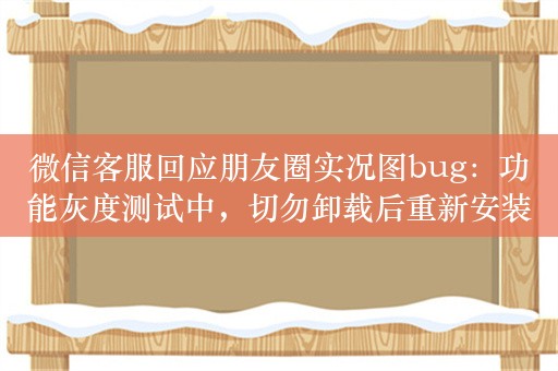 微信客服回应朋友圈实况图bug：功能灰度测试中，切勿卸载后重新安装