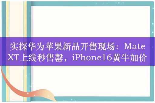 实探华为苹果新品开售现场：MateXT上线秒售罄，iPhone16黄牛加价300元起回收