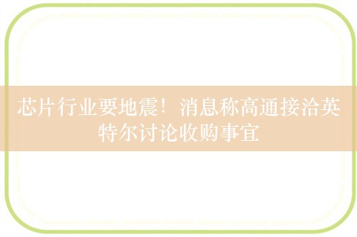 芯片行业要地震！消息称高通接洽英特尔讨论收购事宜