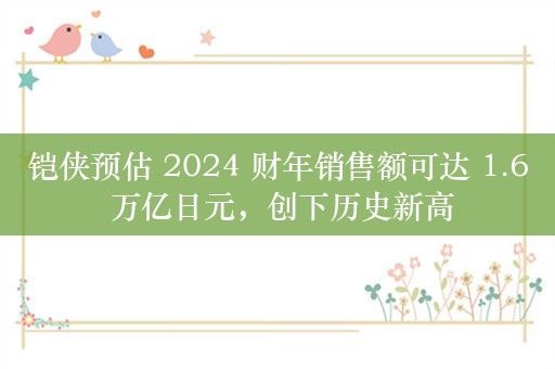 铠侠预估 2024 财年销售额可达 1.6 万亿日元，创下历史新高