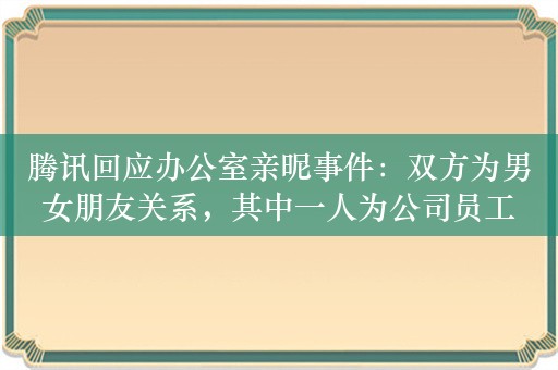 腾讯回应办公室亲昵事件：双方为男女朋友关系，其中一人为公司员工