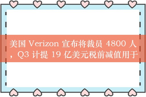 美国 Verizon 宣布将裁员 4800 人，Q3 计提 19 亿美元税前减值用于支付遣散费