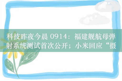 科技昨夜今晨 0914：福建舰航母弹射系统测试首次公开；小米回应“摄像头有陌生人说话”；曝华为 Mate 70 可能 11 月发布