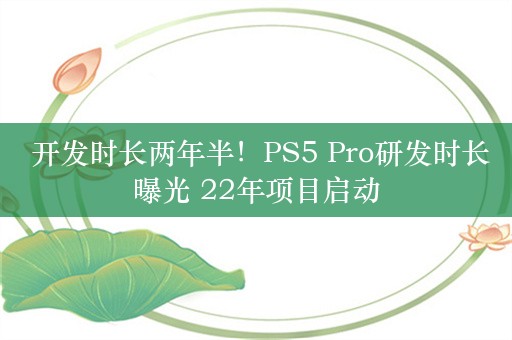  开发时长两年半！PS5 Pro研发时长曝光 22年项目启动