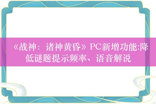  《战神：诸神黄昏》PC新增功能:降低谜题提示频率、语音解说