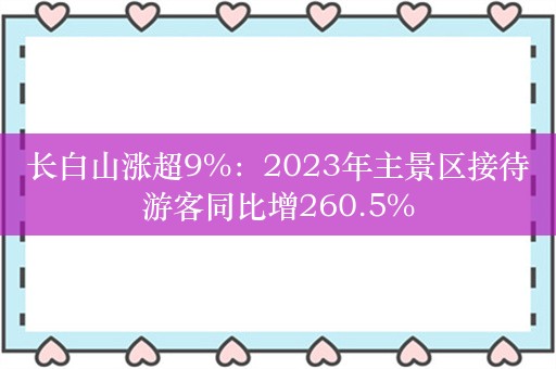 长白山涨超9%：2023年主景区接待游客同比增260.5%