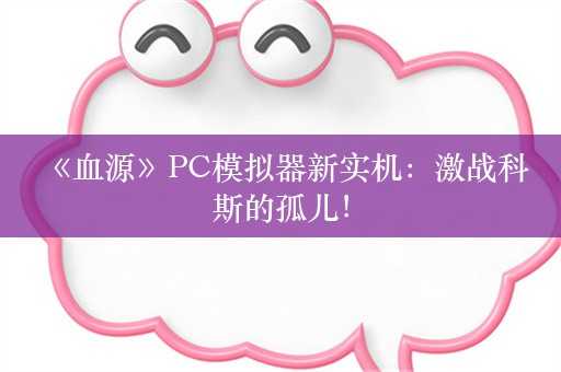  《血源》PC模拟器新实机：激战科斯的孤儿！