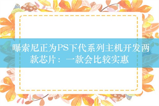  曝索尼正为PS下代系列主机开发两款芯片：一款会比较实惠