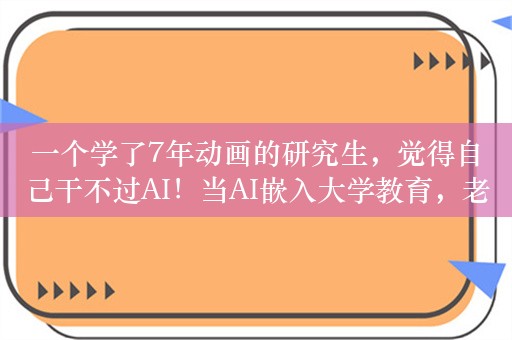 一个学了7年动画的研究生，觉得自己干不过AI！当AI嵌入大学教育，老师、学生怎么看？370份问卷揭晓答案