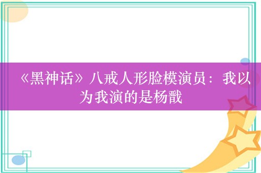  《黑神话》八戒人形脸模演员：我以为我演的是杨戬