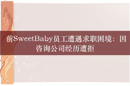  前SweetBaby员工遭遇求职困境：因咨询公司经历遭拒