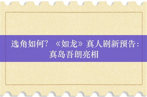  选角如何？《如龙》真人剧新预告：真岛吾朗亮相