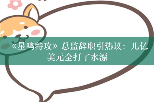  《星鸣特攻》总监辞职引热议：几亿美元全打了水漂