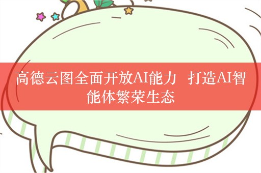 高德云图全面开放AI能力  打造AI智能体繁荣生态