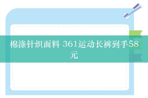 棉涤针织面料 361运动长裤到手58元