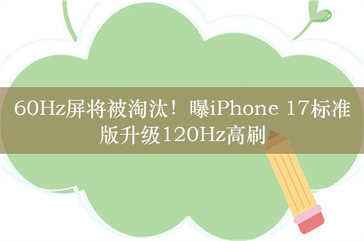 60Hz屏将被淘汰！曝iPhone 17标准版升级120Hz高刷