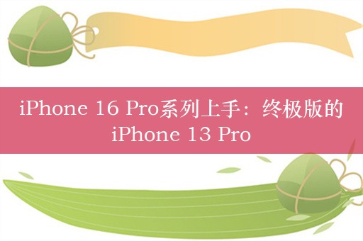 iPhone 16 Pro系列上手：终极版的iPhone 13 Pro