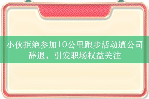 小伙拒绝参加10公里跑步活动遭公司辞退，引发职场权益关注