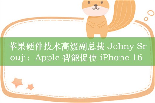 苹果硬件技术高级副总裁 Johny Srouji：Apple 智能促使 iPhone 16 系列手机全系标配 8GB 内存