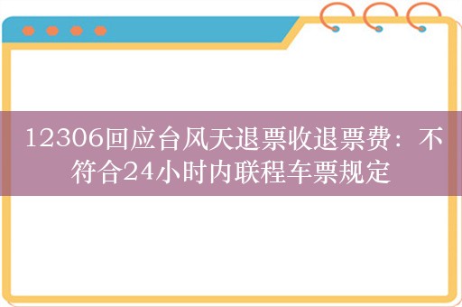 12306回应台风天退票收退票费：不符合24小时内联程车票规定