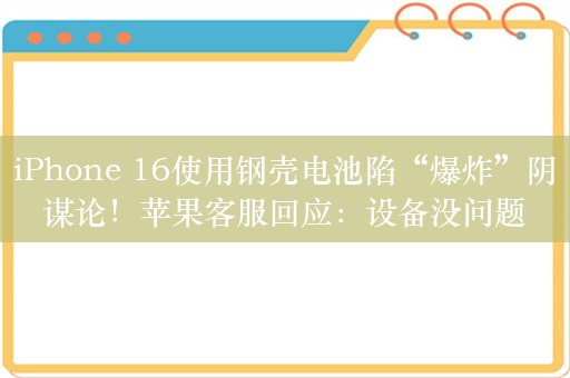 iPhone 16使用钢壳电池陷“爆炸”阴谋论！苹果客服回应：设备没问题