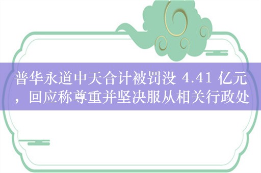 普华永道中天合计被罚没 4.41 亿元，回应称尊重并坚决服从相关行政处罚决定