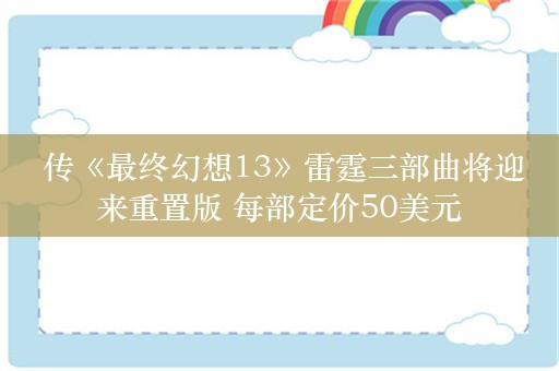  传《最终幻想13》雷霆三部曲将迎来重置版 每部定价50美元