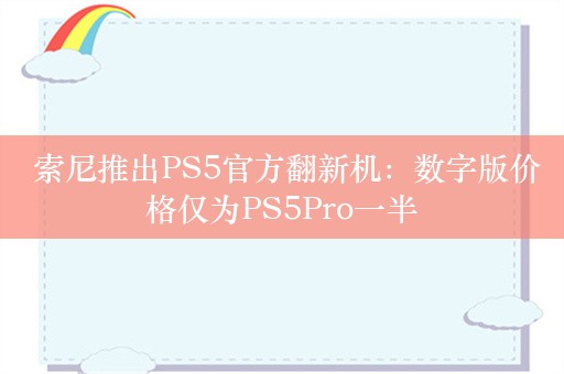  索尼推出PS5官方翻新机：数字版价格仅为PS5Pro一半