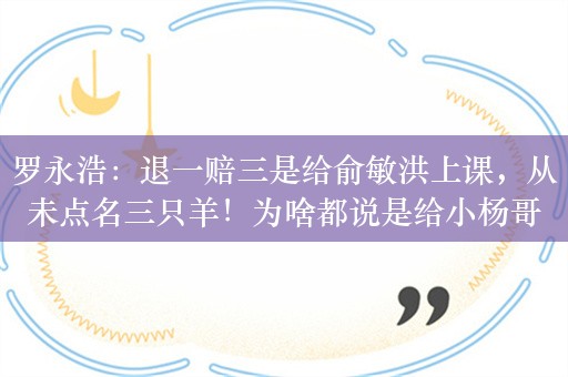 罗永浩：退一赔三是给俞敏洪上课，从未点名三只羊！为啥都说是给小杨哥上了一课，这就是传说中资本的力量吗