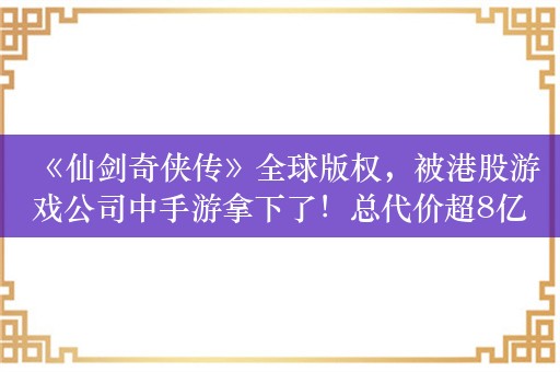 《仙剑奇侠传》全球版权，被港股游戏公司中手游拿下了！总代价超8亿元，股价大涨超7%