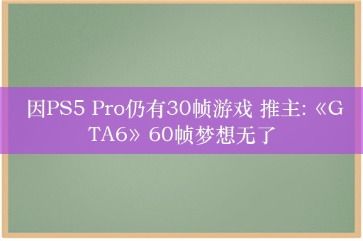  因PS5 Pro仍有30帧游戏 推主:《GTA6》60帧梦想无了